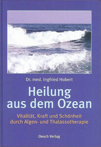Heilung aus dem Ozean - Vitalität, Kraft und Schönheit durch Algen- und Thalassotherapie - Dr. med. Infried Hobert